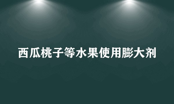 西瓜桃子等水果使用膨大剂