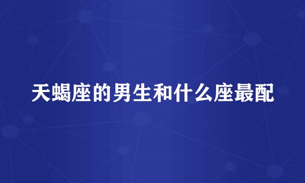 天蝎座的男生和什么座最配