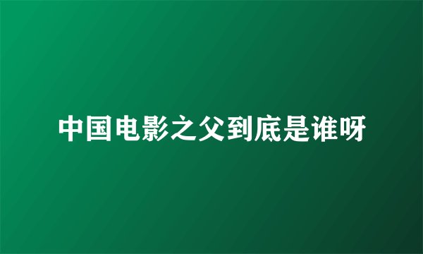 中国电影之父到底是谁呀