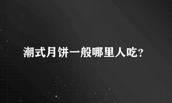 潮式月饼一般哪里人吃？