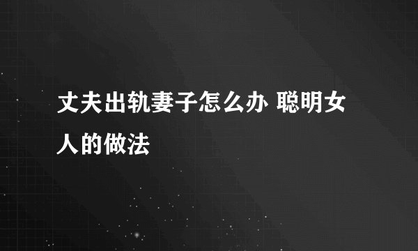 丈夫出轨妻子怎么办 聪明女人的做法