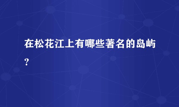 在松花江上有哪些著名的岛屿？