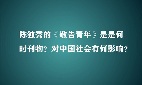 陈独秀的《敬告青年》是是何时刊物？对中国社会有何影响？