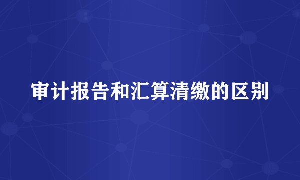 审计报告和汇算清缴的区别