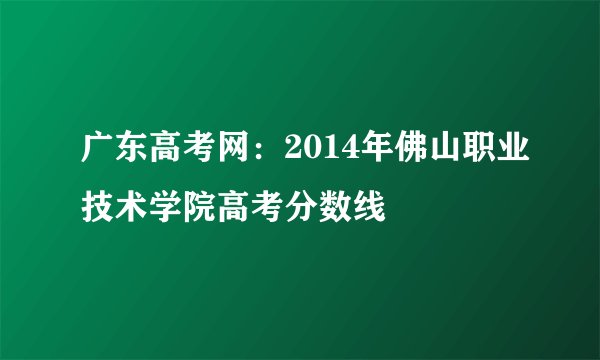 广东高考网：2014年佛山职业技术学院高考分数线