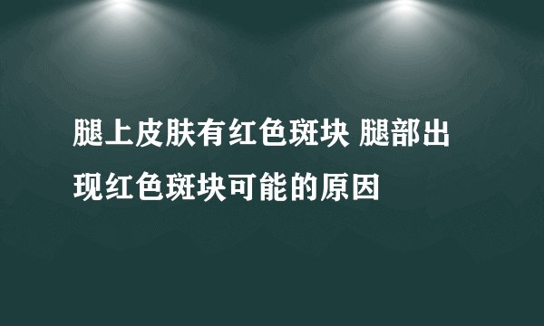 腿上皮肤有红色斑块 腿部出现红色斑块可能的原因