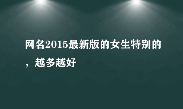 网名2015最新版的女生特别的,越多越好