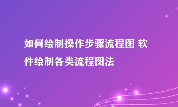 如何绘制操作步骤流程图 软件绘制各类流程图法