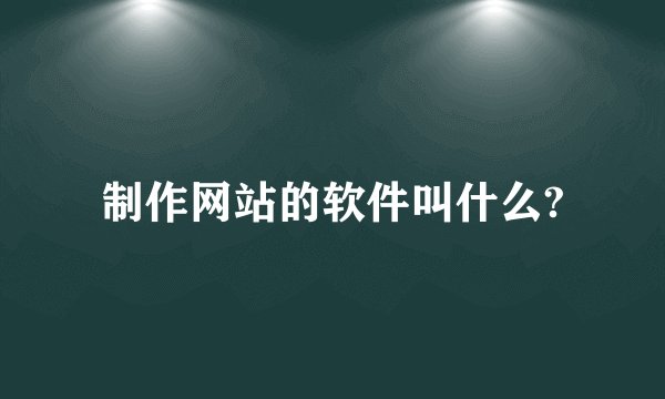 制作网站的软件叫什么?