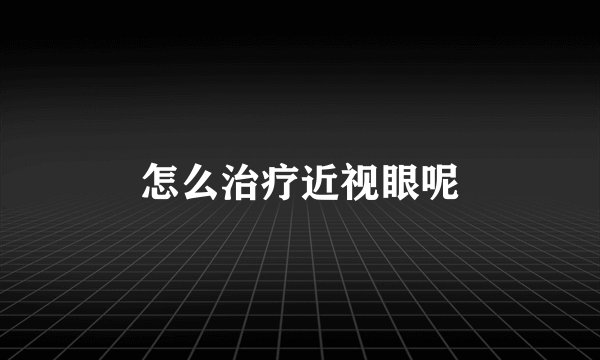 怎么治疗近视眼呢