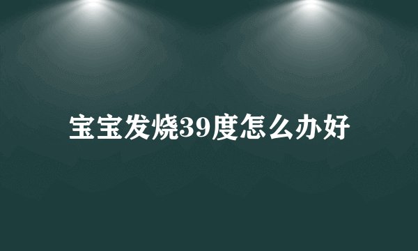 宝宝发烧39度怎么办好