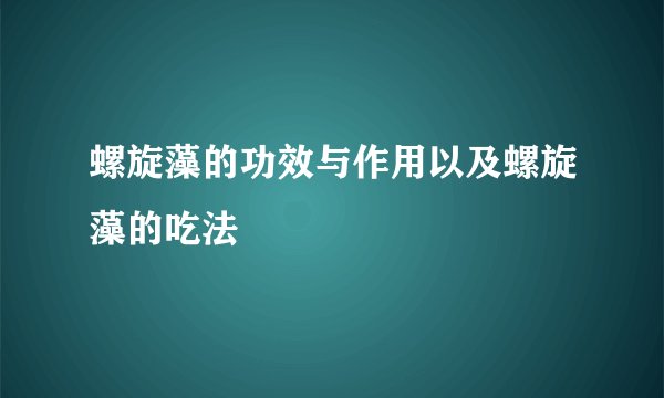螺旋藻的功效与作用以及螺旋藻的吃法
