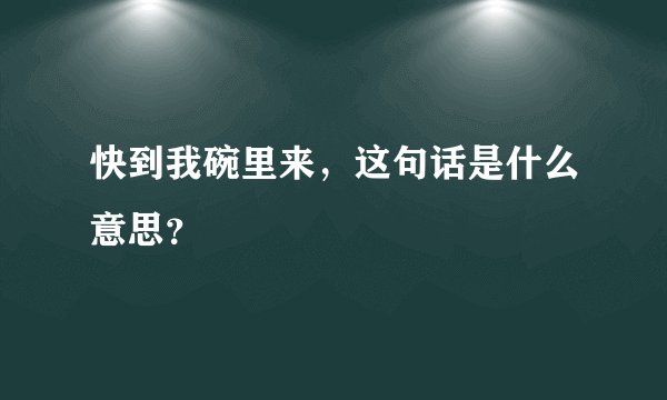 快到我碗里来,这句话是什么意思?