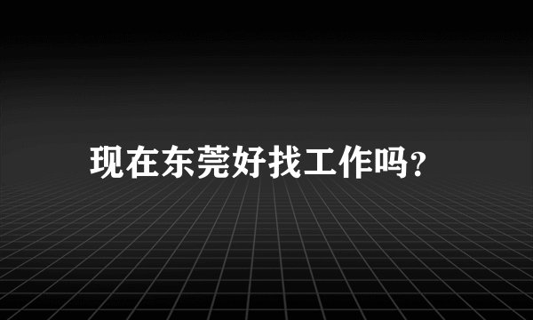现在东莞好找工作吗？