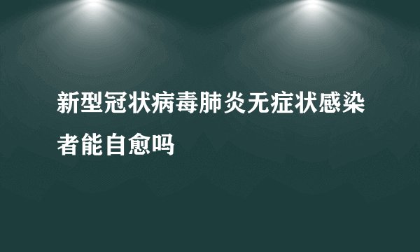 新型冠状病毒肺炎无症状感染者能自愈吗