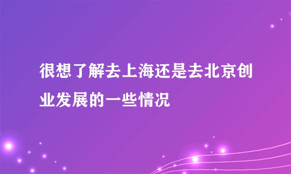很想了解去上海还是去北京创业发展的一些情况
