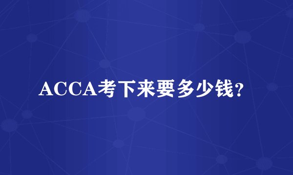 ACCA考下来要多少钱？