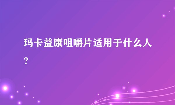 玛卡益康咀嚼片适用于什么人？