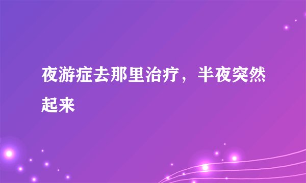 夜游症去那里治疗，半夜突然起来