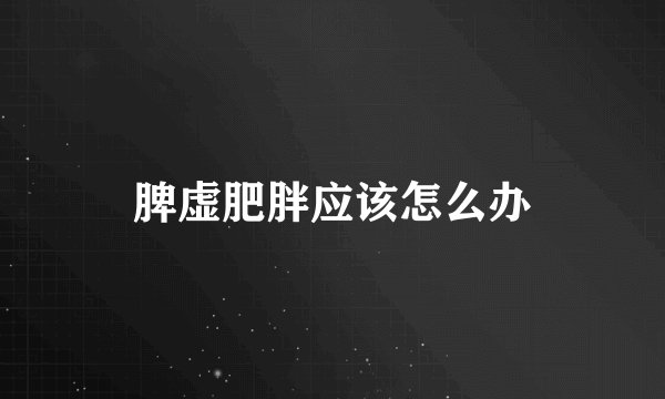 脾虚肥胖应该怎么办