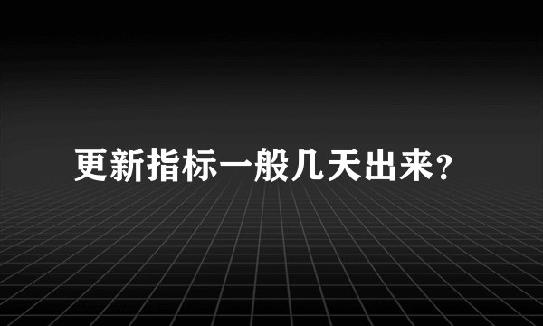 更新指标一般几天出来？
