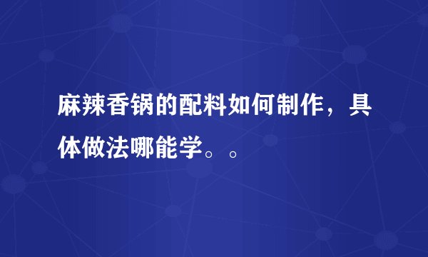 麻辣香锅的配料如何制作，具体做法哪能学。。