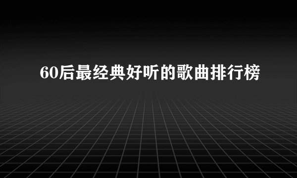 60后最经典好听的歌曲排行榜