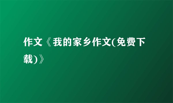 作文《我的家乡作文(免费下载)》