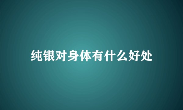 纯银对身体有什么好处