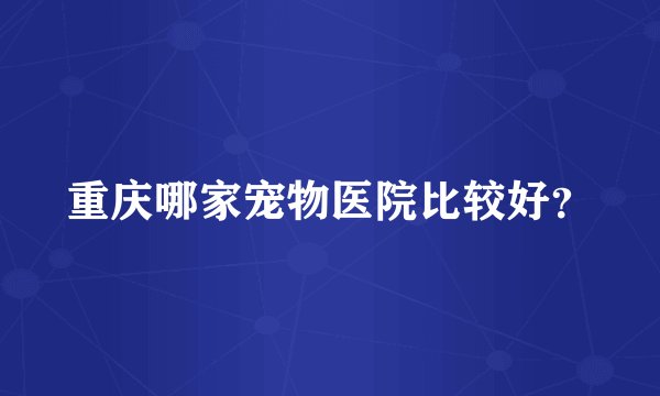 重庆哪家宠物医院比较好？