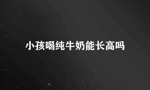 小孩喝纯牛奶能长高吗