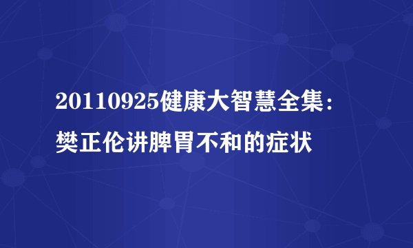 20110925健康大智慧全集：樊正伦讲脾胃不和的症状