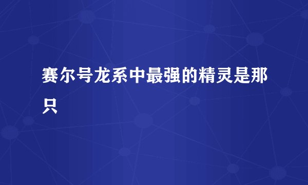 赛尔号龙系中最强的精灵是那只