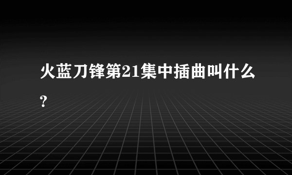 火蓝刀锋第21集中插曲叫什么？