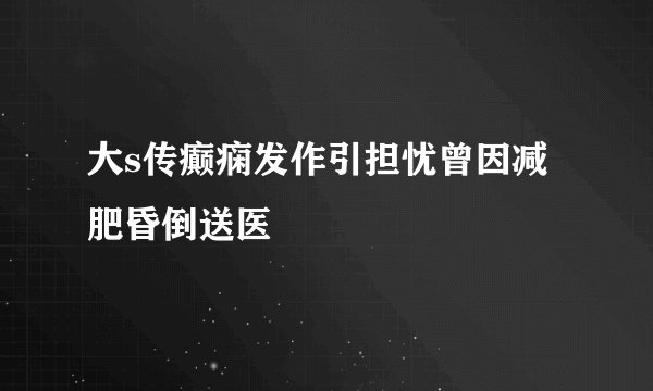 大s传癫痫发作引担忧曾因减肥昏倒送医