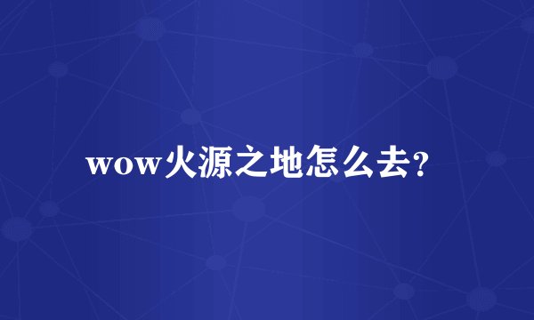 wow火源之地怎么去？