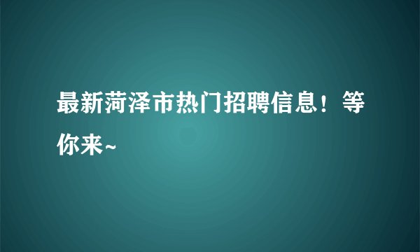 最新菏泽市热门招聘信息！等你来~