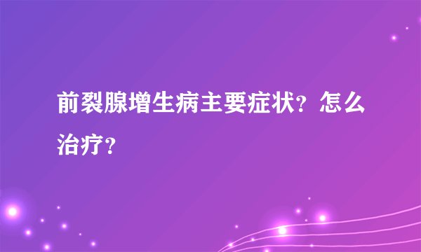 前裂腺增生病主要症状？怎么治疗？