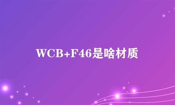 WCB+F46是啥材质