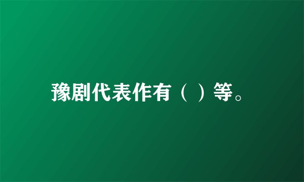 豫剧代表作有（）等。