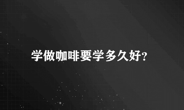 学做咖啡要学多久好？