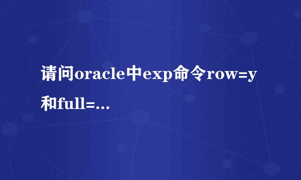 请问oracle中exp命令row=y和full=y,ignore=y分别是什么意思啊
