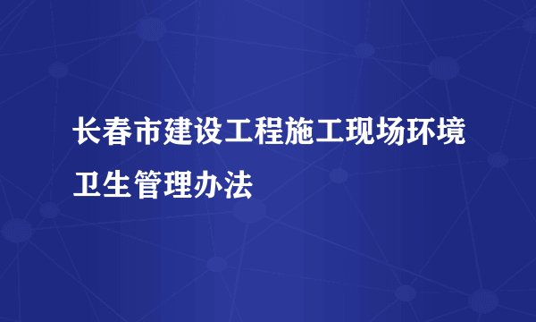 长春市建设工程施工现场环境卫生管理办法