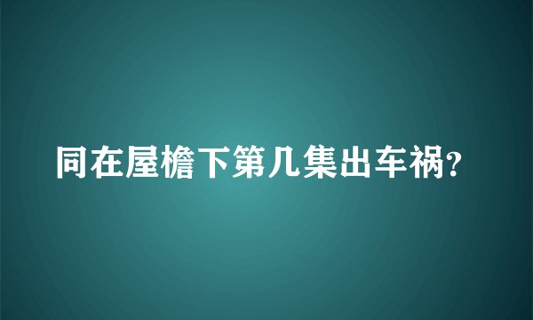 同在屋檐下第几集出车祸？
