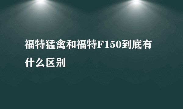 福特猛禽和福特F150到底有什么区别