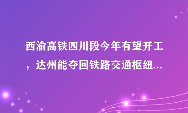 西渝高铁四川段今年有望开工，达州能夺回铁路交通枢纽的地位吗？