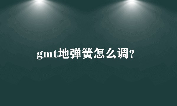 gmt地弹簧怎么调？