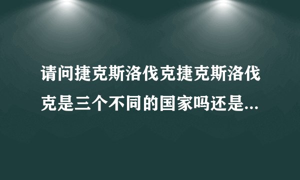 请问捷克斯洛伐克捷克斯洛伐克是三个不同的国家吗还是同一个国家