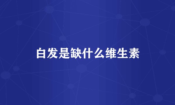 白发是缺什么维生素