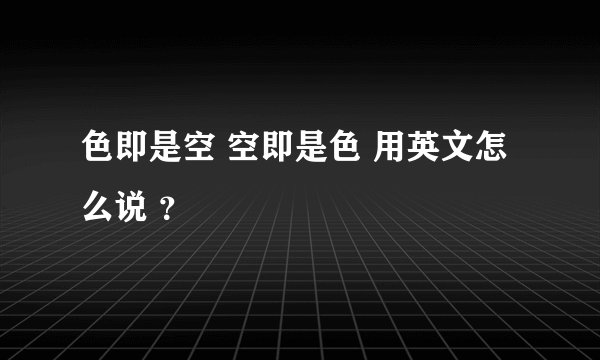 色即是空 空即是色 用英文怎么说 ？